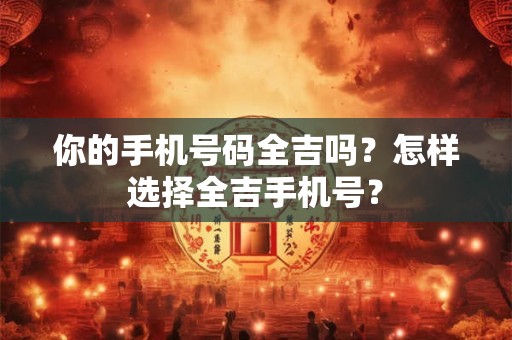 你的手机号码全吉吗？怎样选择全吉手机号？