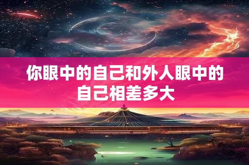 你眼中的自己和外人眼中的自己相差多大