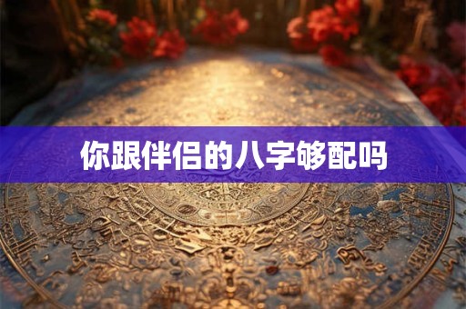 你跟伴侣的八字够配吗