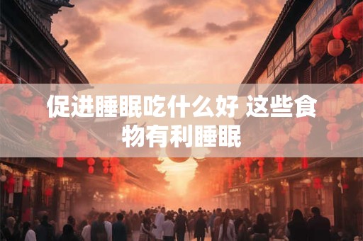 促进睡眠吃什么好 这些食物有利睡眠