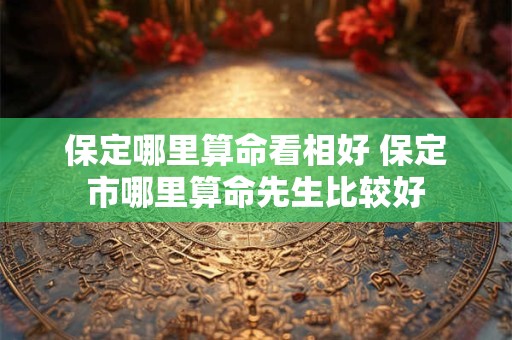 保定哪里算命看相好 保定市哪里算命先生比较好