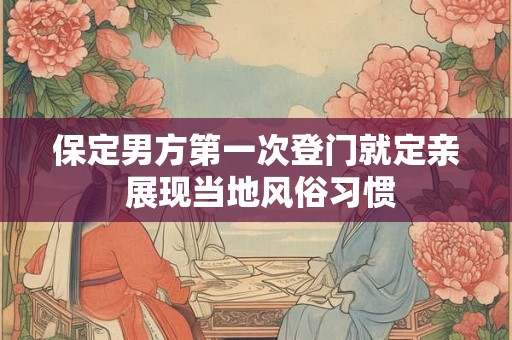 保定男方第一次登门就定亲 展现当地风俗习惯