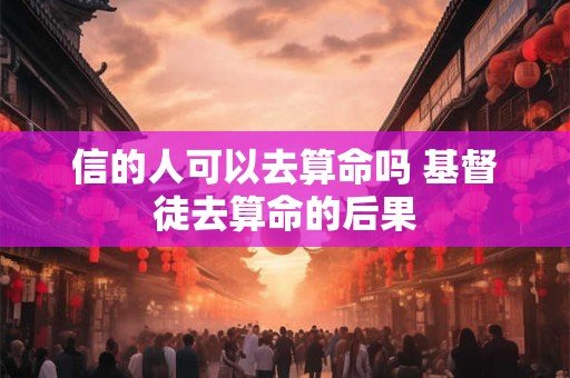 信的人可以去算命吗 基督徒去算命的后果