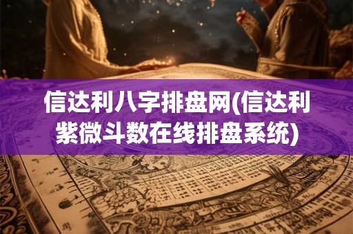 信达利八字排盘网(信达利紫微斗数在线排盘系统)