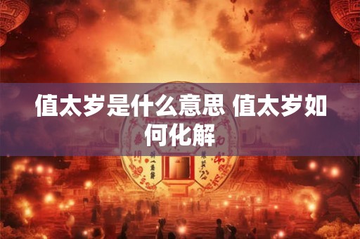 值太岁是什么意思 值太岁如何化解