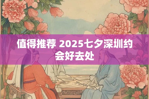 值得推荐 2025七夕深圳约会好去处