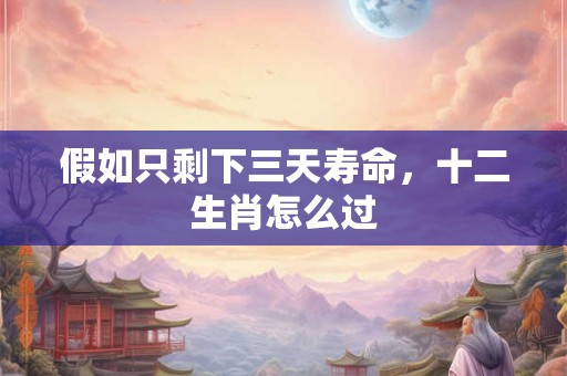 假如只剩下三天寿命，十二生肖怎么过