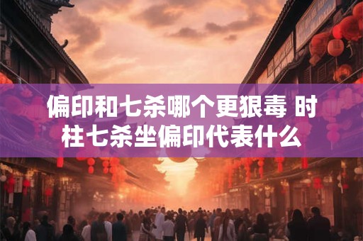 偏印和七杀哪个更狠毒 时柱七杀坐偏印代表什么