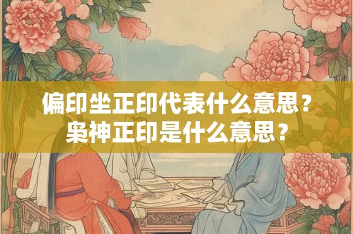偏印坐正印代表什么意思？枭神正印是什么意思？