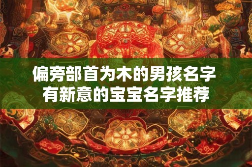 偏旁部首为木的男孩名字 有新意的宝宝名字推荐