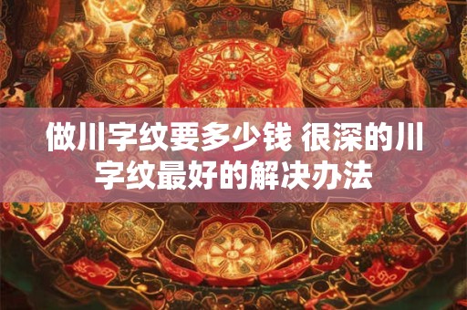 详细阅读:做川字纹要多少钱 很深的川字纹最好的解决办法 做川字纹要多少钱 很深的川字纹最好的解决办法