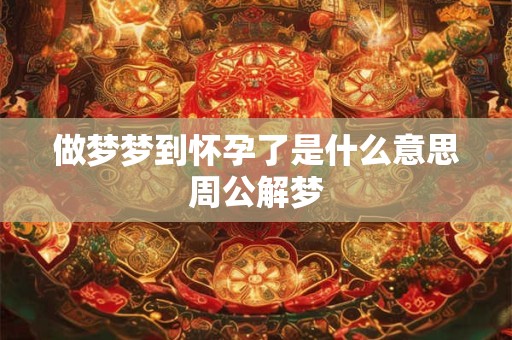 做梦梦到怀孕了是什么意思周公解梦