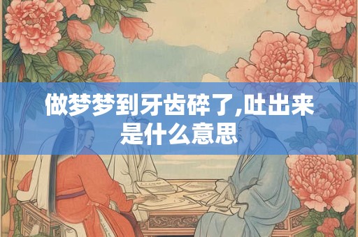 做梦梦到牙齿碎了,吐出来是什么意思