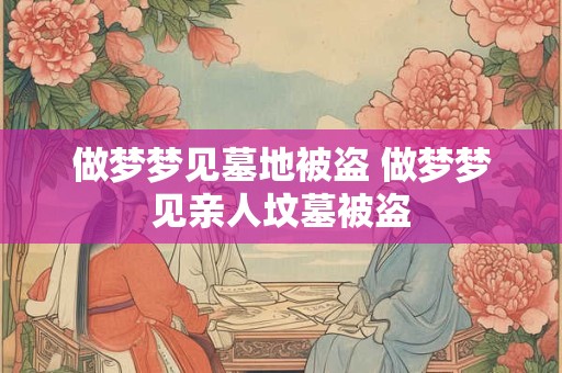 做梦梦见墓地被盗 做梦梦见亲人坟墓被盗