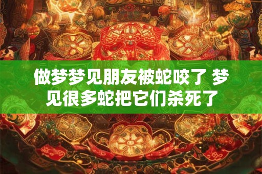 做梦梦见朋友被蛇咬了 梦见很多蛇把它们杀死了