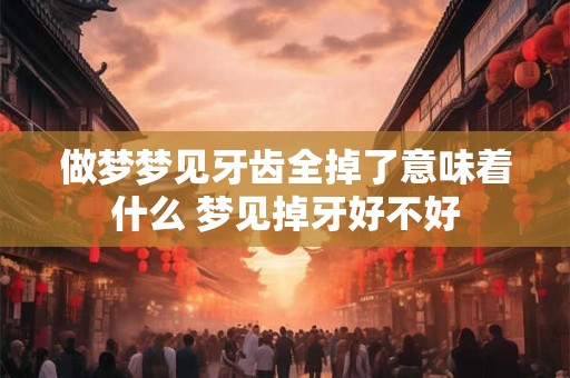 做梦梦见牙齿全掉了意味着什么 梦见掉牙好不好