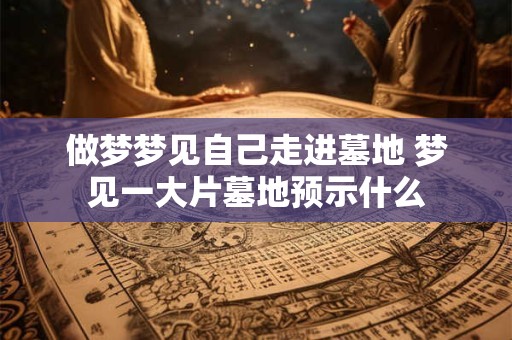 做梦梦见自己走进墓地 梦见一大片墓地预示什么