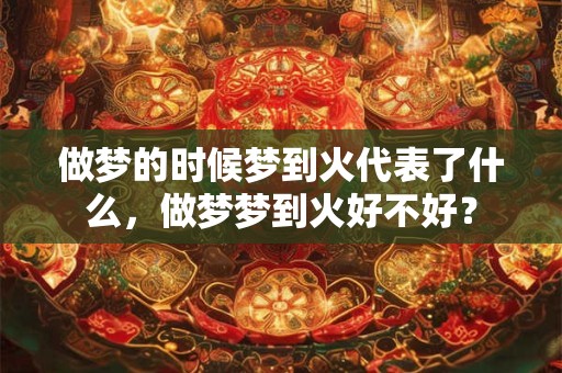 做梦的时候梦到火代表了什么，做梦梦到火好不好？