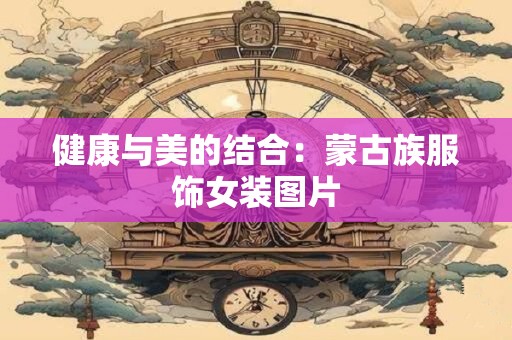 健康与美的结合：蒙古族服饰女装图片