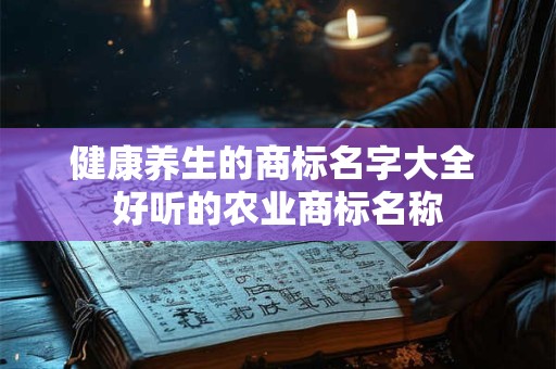 健康养生的商标名字大全 好听的农业商标名称