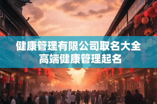 健康管理有限公司取名大全 高端健康管理起名