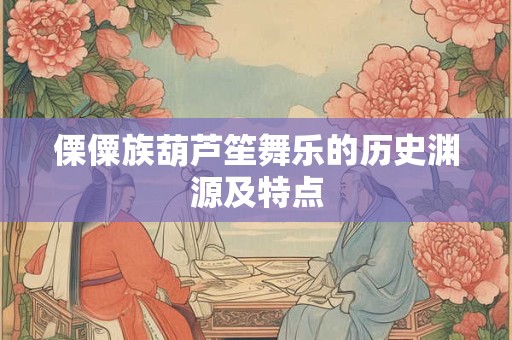 傈僳族葫芦笙舞乐的历史渊源及特点
