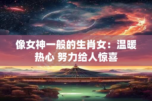 详细阅读:像女神一般的生肖女:温暖热心 努力给人惊喜 像女神一般的生肖女:温暖热心 努力给人惊喜