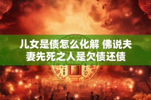 儿女是债怎么化解 佛说夫妻先死之人是欠债还债