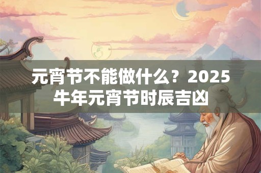 元宵节不能做什么?2026牛年元宵节时辰吉凶 元宵节不能做什么?2026牛年元宵节时辰吉凶