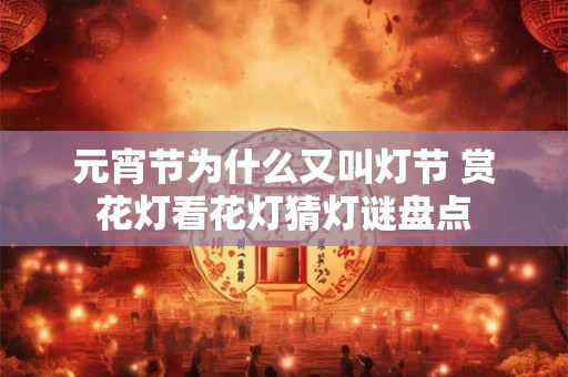 元宵节为什么又叫灯节 赏花灯看花灯猜灯谜盘点 元宵节为什么又叫灯节 赏花灯看花灯猜灯谜盘点