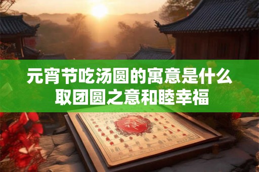 元宵节吃汤圆的寓意是什么 取团圆之意和睦幸福