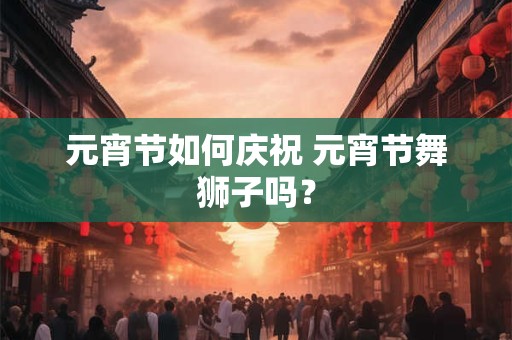 元宵节如何庆祝 元宵节舞狮子吗？