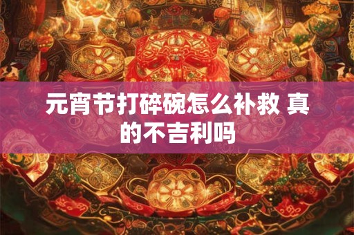 元宵节打碎碗怎么补救 真的不吉利吗