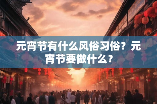 元宵节有什么风俗习俗？元宵节要做什么？