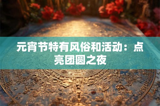 元宵节特有风俗和活动：点亮团圆之夜
