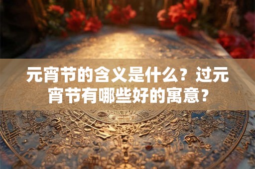 元宵节的含义是什么？过元宵节有哪些好的寓意？