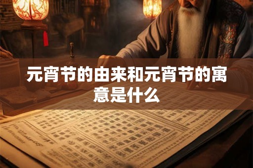 元宵节的由来和元宵节的寓意是什么