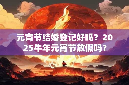 元宵节结婚登记好吗？2025牛年元宵节放假吗？