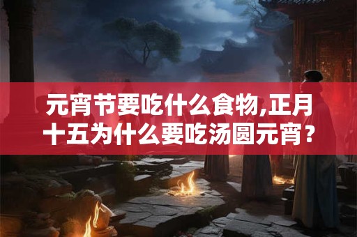 元宵节要吃什么食物,正月十五为什么要吃汤圆元宵？