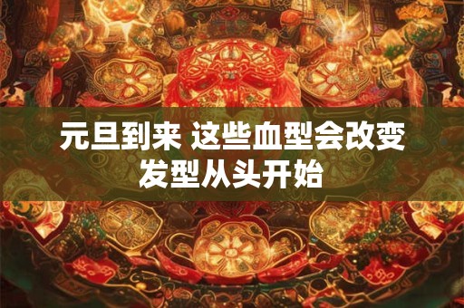 元旦到来 这些血型会改变发型从头开始