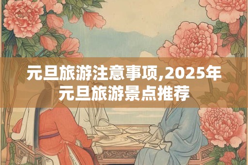 元旦旅游注意事项,2025年元旦旅游景点推荐
