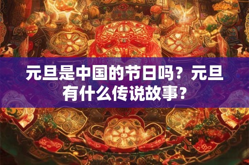 详细阅读:元旦是中国的节日吗?元旦有什么传说故事? 元旦是中国的节日吗?元旦有什么传说故事?