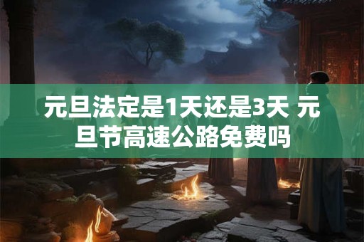 元旦法定是1天还是3天 元旦节高速公路免费吗
