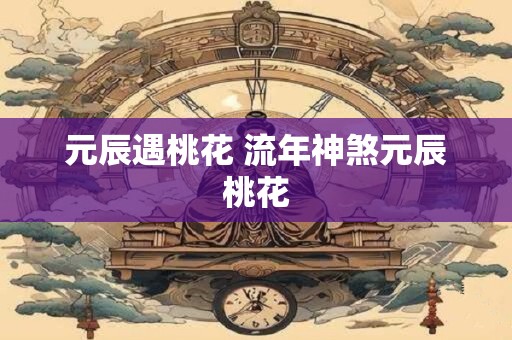 元辰遇桃花 流年神煞元辰桃花