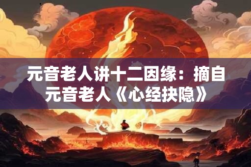 元音老人讲十二因缘：摘自元音老人《心经抉隐》