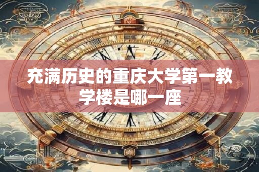 充满历史的重庆大学第一教学楼是哪一座