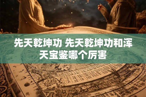 先天乾坤功 先天乾坤功和浑天宝鉴哪个厉害