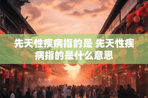 先天性疾病指的是 先天性疾病指的是什么意思