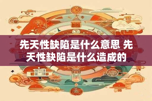 先天性缺陷是什么意思 先天性缺陷是什么造成的