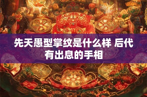 先天愚型掌纹是什么样 后代有出息的手相